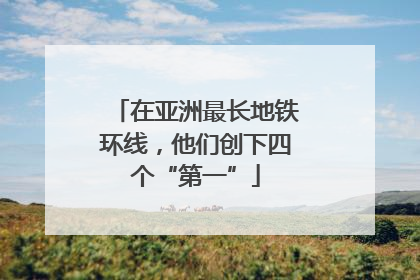在亚洲最长地铁环线，他们创下四个“第一”