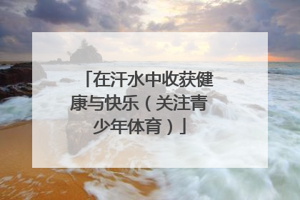 在汗水中收获健康与快乐（关注青少年体育）