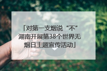 对第一支烟说“不” 湖南开展第38个世界无烟日主题宣传活动