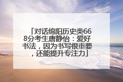 对话绵阳历史类668分考生唐静怡：爱好书法，因为书写很重要，还能提升专注力