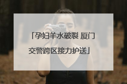 孕妇羊水破裂 厦门交警跨区接力护送