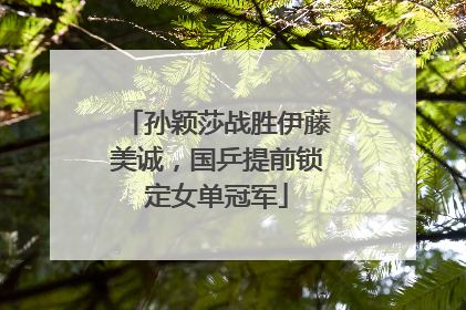 孙颖莎战胜伊藤美诚，国乒提前锁定女单冠军