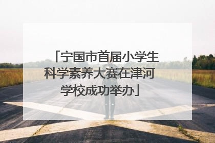 宁国市首届小学生科学素养大赛在津河学校成功举办