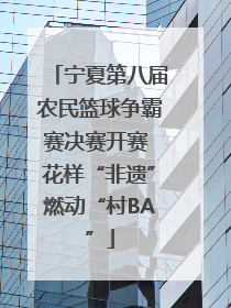 宁夏第八届农民篮球争霸赛决赛开赛 花样“非遗”燃动“村BA”