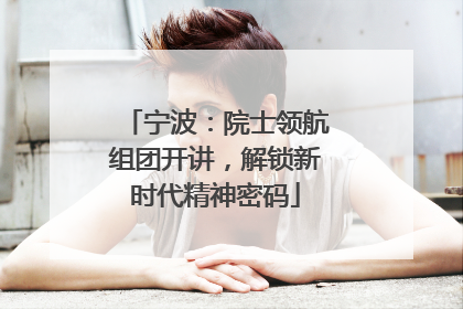 宁波：院士领航组团开讲，解锁新时代精神密码
