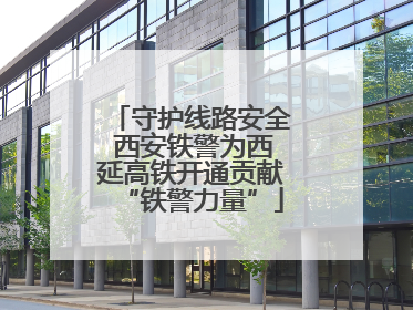 守护线路安全 西安铁警为西延高铁开通贡献“铁警力量”