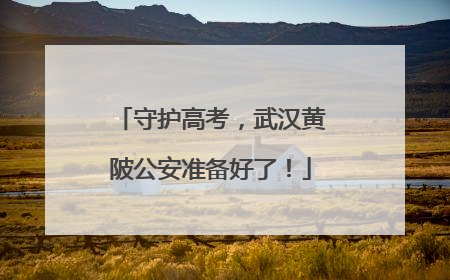 守护高考，武汉黄陂公安准备好了！
