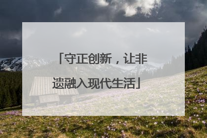 守正创新，让非遗融入现代生活