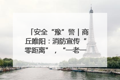 安全“豫”警｜商丘睢阳：消防宣传“零距离”，“一老一小”同守护