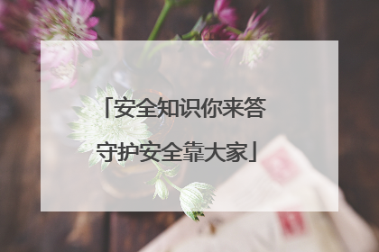 安全知识你来答 守护安全靠大家