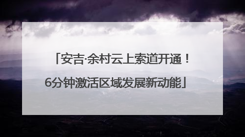 安吉·余村云上索道开通！6分钟激活区域发展新动能