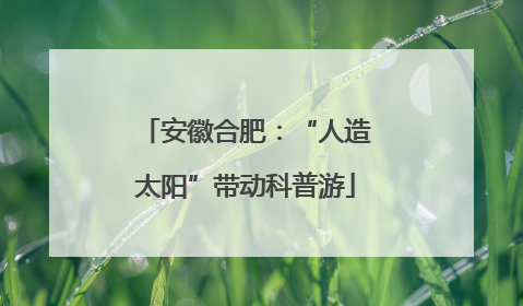 安徽合肥：“人造太阳”带动科普游