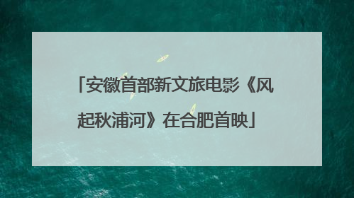 安徽首部新文旅电影《风起秋浦河》在合肥首映