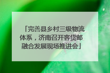 完善县乡村三级物流体系，济南召开客货邮融合发展现场推进会