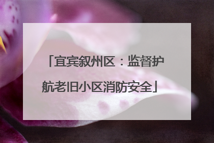 宜宾叙州区：监督护航老旧小区消防安全