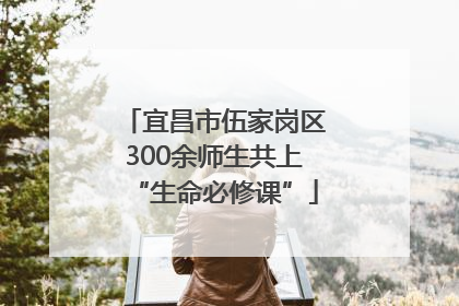 宜昌市伍家岗区300余师生共上“生命必修课”