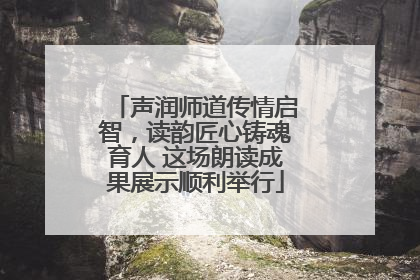 声润师道传情启智，读韵匠心铸魂育人 这场朗读成果展示顺利举行