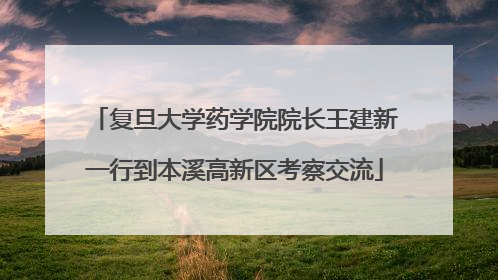 复旦大学药学院院长王建新一行到本溪高新区考察交流