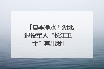 夏季净水！湖北退役军人“长江卫士”再出发