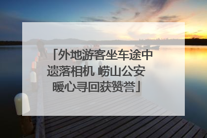 外地游客坐车途中遗落相机 崂山公安暖心寻回获赞誉