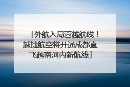 外航入局蓉越航线！越捷航空将开通成都直飞越南河内新航线