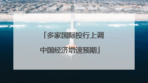 多家国际投行上调中国经济增速预期