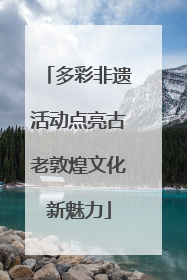 多彩非遗活动点亮古老敦煌文化新魅力
