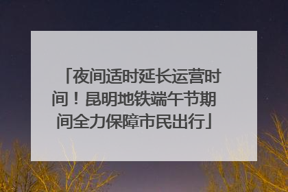 夜间适时延长运营时间！昆明地铁端午节期间全力保障市民出行