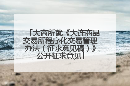 大商所就《大连商品交易所程序化交易管理办法（征求意见稿）》公开征求意见
