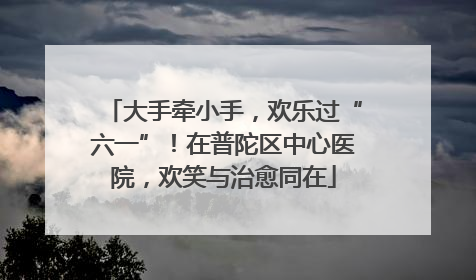 大手牵小手，欢乐过“六一”！在普陀区中心医院，欢笑与治愈同在