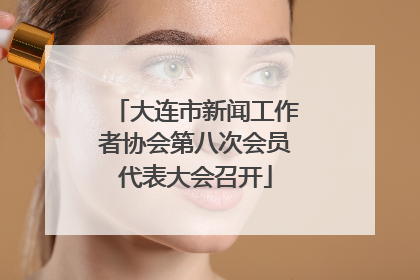 大连市新闻工作者协会第八次会员代表大会召开