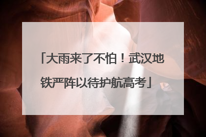 大雨来了不怕！武汉地铁严阵以待护航高考