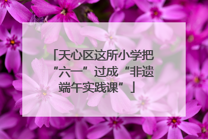 天心区这所小学把“六一”过成“非遗端午实践课”