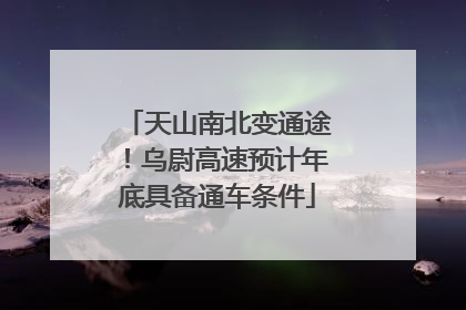 天山南北变通途！乌尉高速预计年底具备通车条件