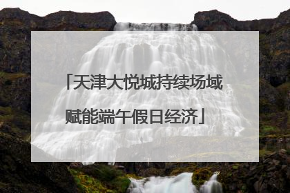天津大悦城持续场域赋能端午假日经济