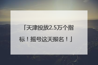 天津投放2.5万个指标！摇号这天报名！
