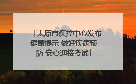 太原市疾控中心发布健康提示 做好疾病预防 安心迎接考试