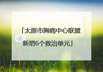 太原市胸痛中心联盟新增6个救治单元