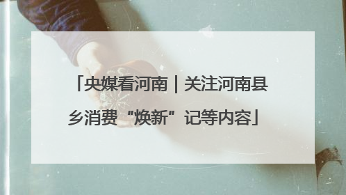 央媒看河南｜关注河南县乡消费“焕新”记等内容