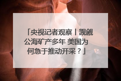 央视记者观察丨觊觎公海矿产多年 美国为何急于推动开采？