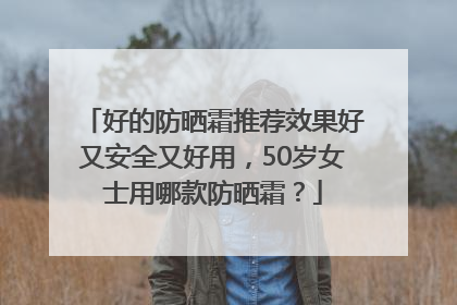 好的防晒霜推荐效果好又安全又好用，50岁女士用哪款防晒霜？