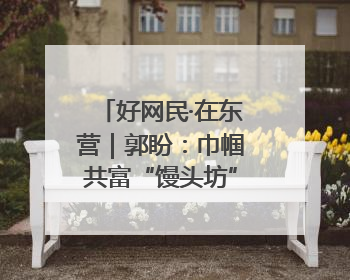 好网民·在东营｜郭盼：巾帼共富“馒头坊” 红火乡村“好日子”