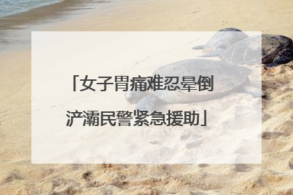 女子胃痛难忍晕倒 浐灞民警紧急援助
