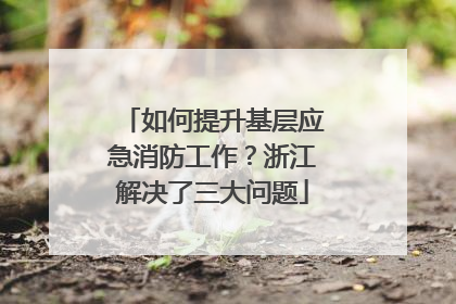 如何提升基层应急消防工作？浙江解决了三大问题