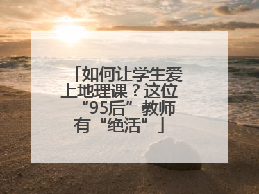 如何让学生爱上地理课？这位“95后”教师有“绝活”