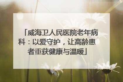 威海卫人民医院老年病科：以爱守护，让高龄患者重获健康与温暖