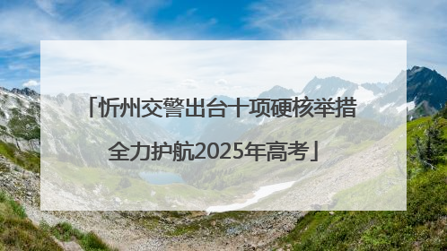 忻州交警出台十项硬核举措 全力护航2025年高考