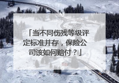 当不同伤残等级评定标准并存，保险公司该如何赔付？