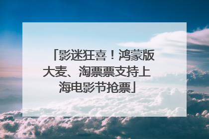 影迷狂喜！鸿蒙版大麦、淘票票支持上海电影节抢票