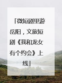 微短剧里游岳阳，文旅短剧《我和龙女有个约会》上线